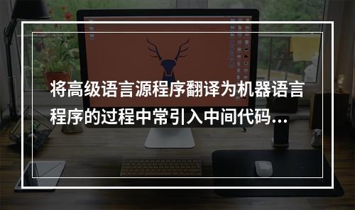 将高级语言源程序翻译为机器语言程序的过程中常引入中间代码。以