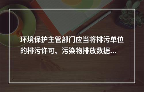 环境保护主管部门应当将排污单位的排污许可、污染物排放数据、环