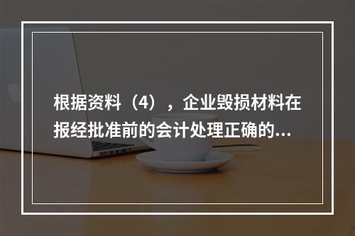 根据资料（4），企业毁损材料在报经批准前的会计处理正确的是（