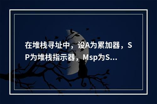 在堆栈寻址中，设A为累加器，SP为堆栈指示器，Msp为SP指