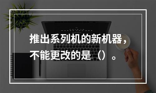 推出系列机的新机器，不能更改的是（）。