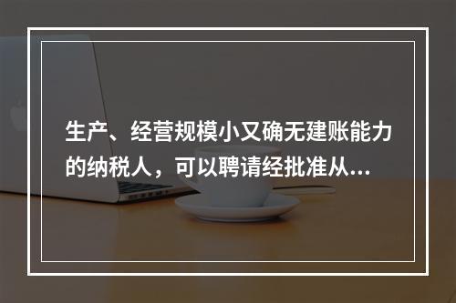 生产、经营规模小又确无建账能力的纳税人，可以聘请经批准从事会