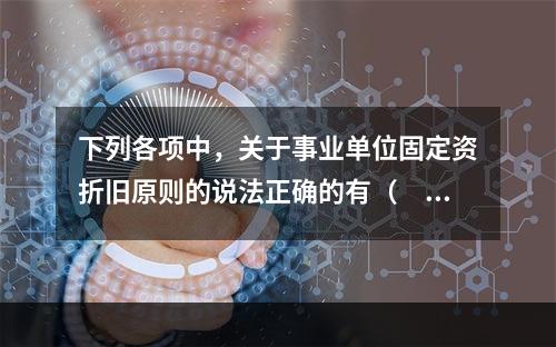 下列各项中，关于事业单位固定资折旧原则的说法正确的有（　　）