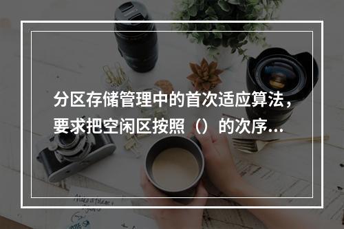 分区存储管理中的首次适应算法，要求把空闲区按照（）的次序登记