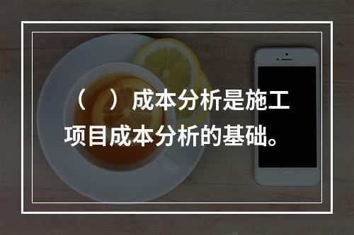 （　）成本分析是施工项目成本分析的基础。