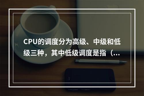 CPU的调度分为高级、中级和低级三种，其中低级调度是指（）调