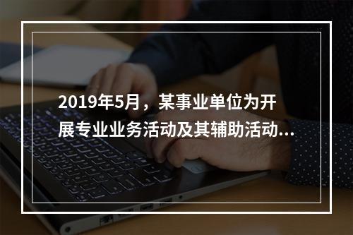 2019年5月，某事业单位为开展专业业务活动及其辅助活动人员