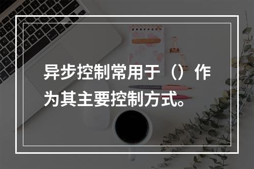 异步控制常用于（）作为其主要控制方式。