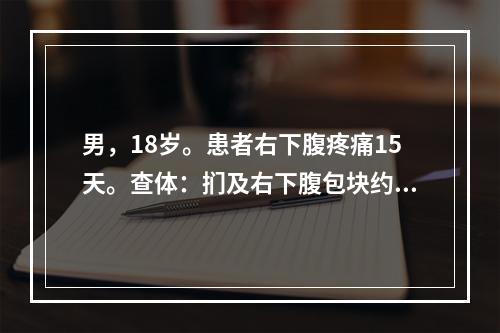 男，18岁。患者右下腹疼痛15天。查体：扪及右下腹包块约10