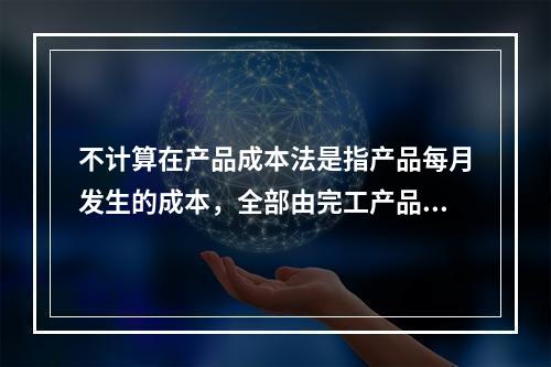 不计算在产品成本法是指产品每月发生的成本，全部由完工产品负担