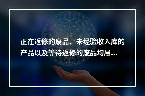 正在返修的废品、未经验收入库的产品以及等待返修的废品均属于在