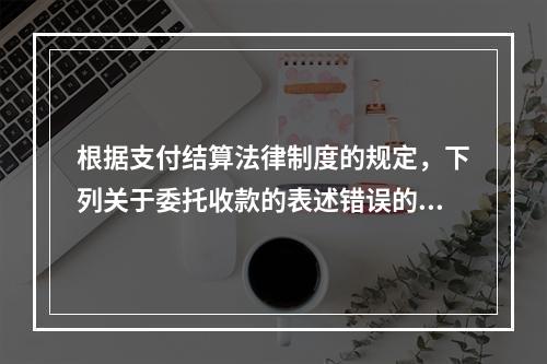 根据支付结算法律制度的规定，下列关于委托收款的表述错误的是（