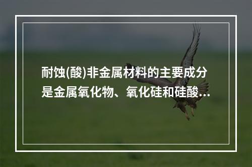 耐蚀(酸)非金属材料的主要成分是金属氧化物、氧化硅和硅酸盐等