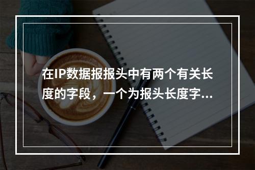 在IP数据报报头中有两个有关长度的字段，一个为报头长度字段，