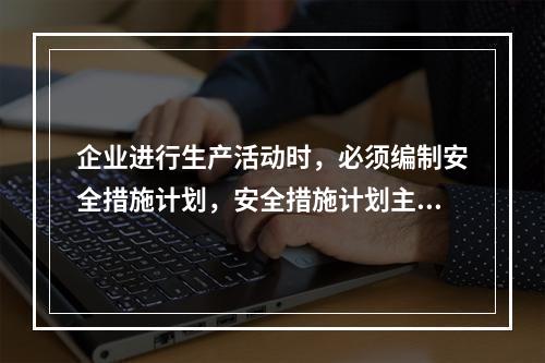 企业进行生产活动时，必须编制安全措施计划，安全措施计划主要包