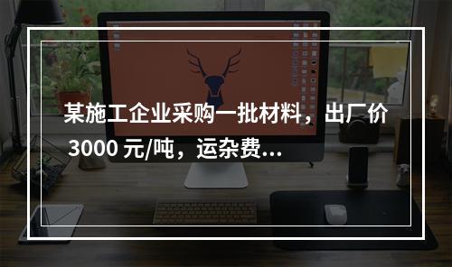 某施工企业采购一批材料，出厂价 3000 元/吨，运杂费是材