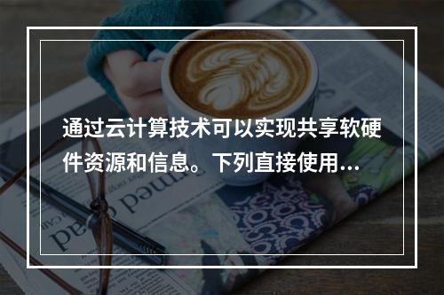 通过云计算技术可以实现共享软硬件资源和信息。下列直接使用到云