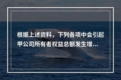 根据上述资料，下列各项中会引起甲公司所有者权益总额发生增减变