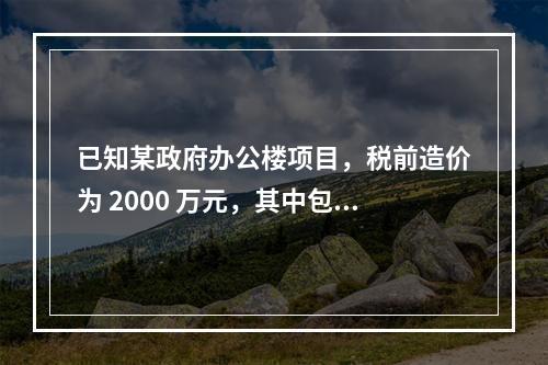 已知某政府办公楼项目，税前造价为 2000 万元，其中包含增