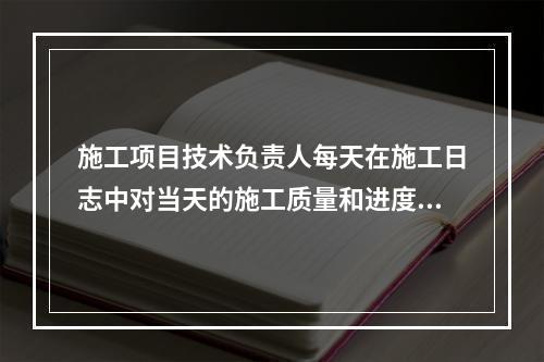 施工项目技术负责人每天在施工日志中对当天的施工质量和进度情况