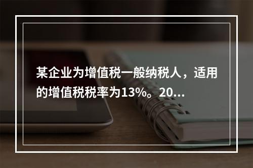 某企业为增值税一般纳税人，适用的增值税税率为13%。2019