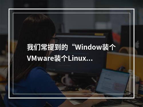 我们常提到的“Window装个VMware装个Linux虚拟