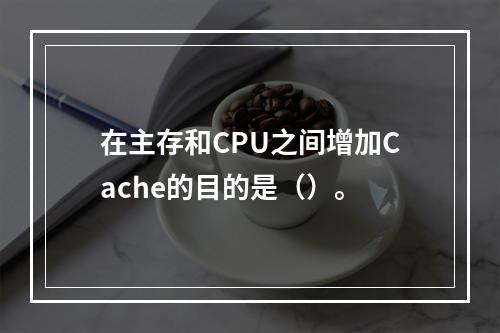 在主存和CPU之间增加Cache的目的是（）。