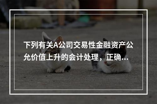 下列有关A公司交易性金融资产公允价值上升的会计处理，正确的是