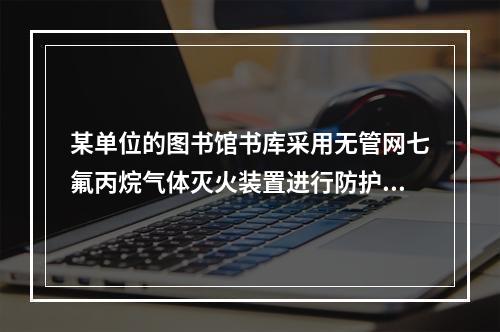 某单位的图书馆书库采用无管网七氟丙烷气体灭火装置进行防护，委