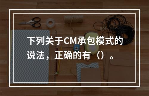 下列关于CM承包模式的说法，正确的有（）。