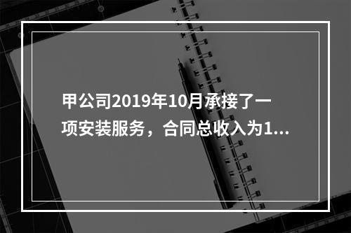 甲公司2019年10月承接了一项安装服务，合同总收入为100