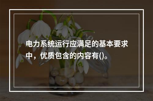 电力系统运行应满足的基本要求中，优质包含的内容有()。