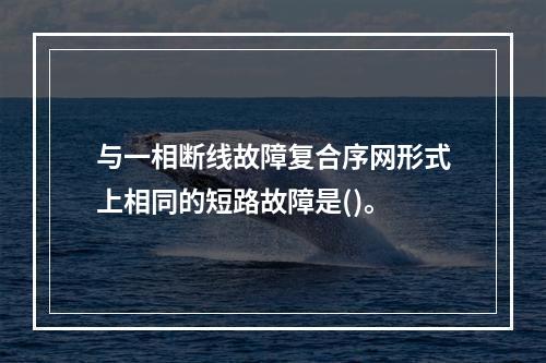 与一相断线故障复合序网形式上相同的短路故障是()。