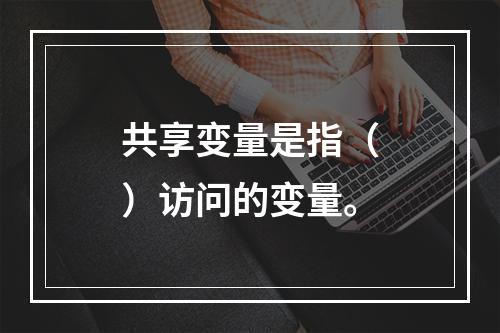 共享变量是指（）访问的变量。