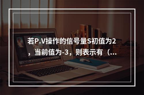 若P.V操作的信号量S初值为2，当前值为-3，则表示有（）个