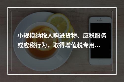 小规模纳税人购进货物、应税服务或应税行为，取得增值税专用发票