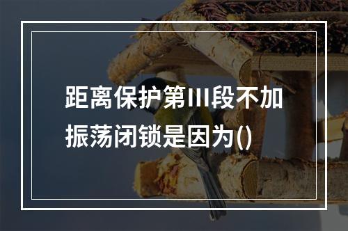 距离保护第Ⅲ段不加振荡闭锁是因为()