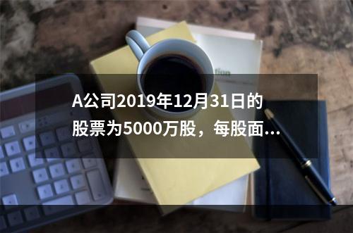 A公司2019年12月31日的股票为5000万股，每股面值为