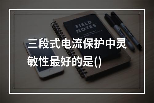 三段式电流保护中灵敏性最好的是()