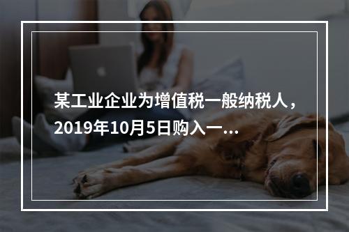 某工业企业为增值税一般纳税人，2019年10月5日购入一批材