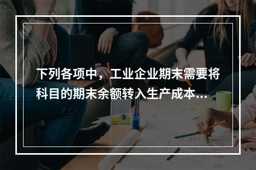 下列各项中，工业企业期末需要将科目的期末余额转入生产成本的是