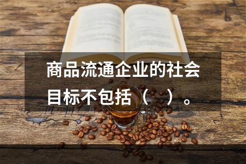 商品流通企业的社会目标不包括（　）。