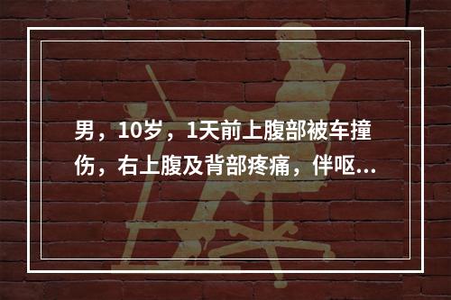 男，10岁，1天前上腹部被车撞伤，右上腹及背部疼痛，伴呕吐少