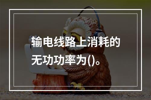 输电线路上消耗的无功功率为()。