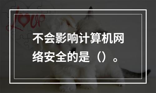 不会影响计算机网络安全的是（）。