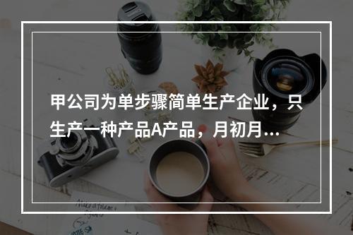 甲公司为单步骤简单生产企业，只生产一种产品A产品，月初月末在