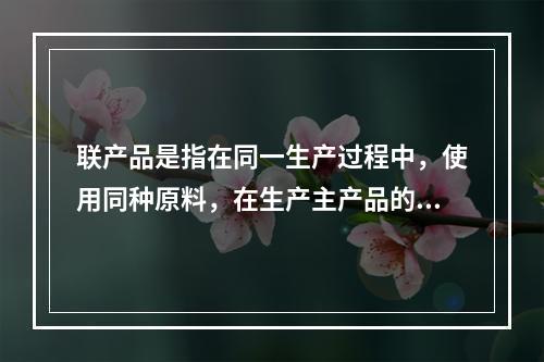 联产品是指在同一生产过程中，使用同种原料，在生产主产品的同时