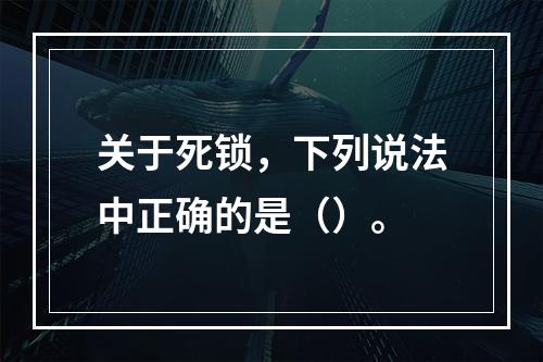 关于死锁，下列说法中正确的是（）。