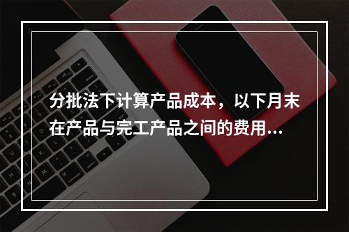 分批法下计算产品成本，以下月末在产品与完工产品之间的费用分配