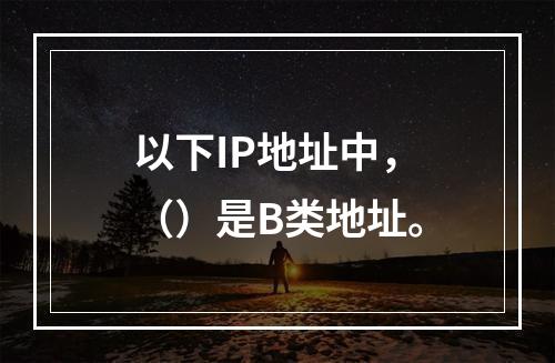 以下IP地址中，（）是B类地址。